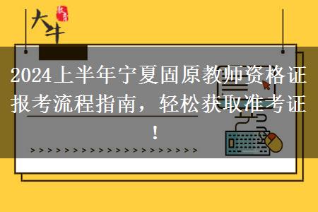 2024上半年宁夏固原教师资格证报考流程指南，轻松获取准考证！