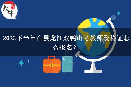 2023下半年在黑龙江双鸭山考教师资格证怎么报名？