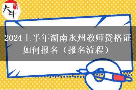 2024上半年湖南永州教师资格证如何报名（报名流程）