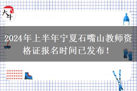 2024年上半年宁夏石嘴山教师资格证报名时间已发布！