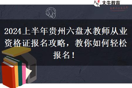 2024上半年贵州六盘水教师从业资格证报名攻略，教你如何轻松报名！