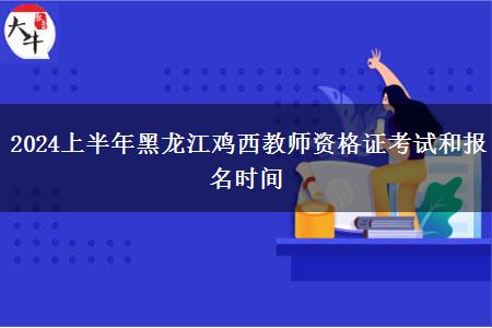 2024上半年黑龙江鸡西教师资格证考试和报名时间