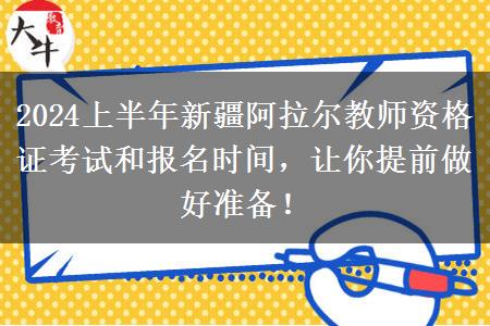 2024上半年新疆阿拉尔教师资格证考试和报名时间，让你提前做好准备！