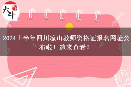 2024上半年四川凉山教师资格证报名网址公布啦！速来查看！