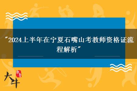 "2024上半年在宁夏石嘴山考教师资格证流程解析"