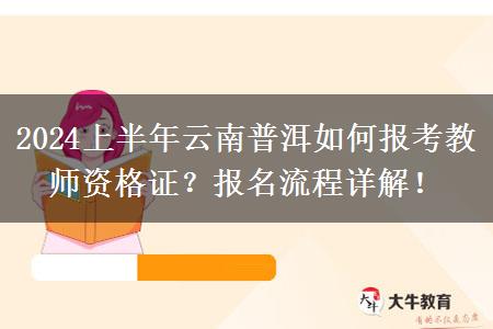 2024上半年云南普洱如何报考教师资格证？报名流程详解！