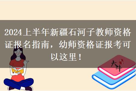 2024上半年新疆石河子教师资格证报名指南，幼师资格证报考可以这里！