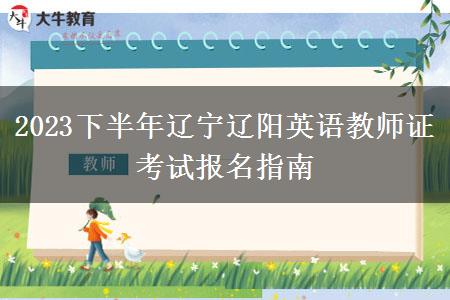 2023下半年辽宁辽阳英语教师证考试报名指南