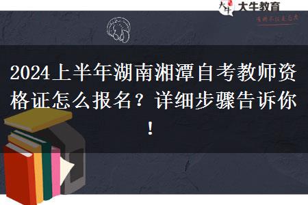 2024上半年湖南湘潭自考教师资格证怎么报名？详细步骤告诉你！