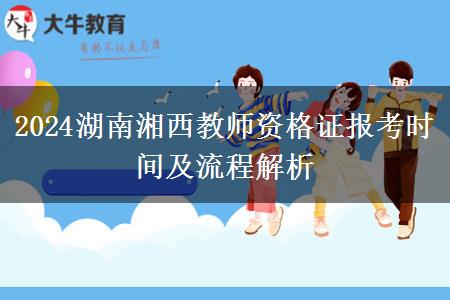 2024湖南湘西教师资格证报考时间及流程解析