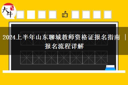 2024上半年山东聊城教师资格证报名指南 | 报名流程详解