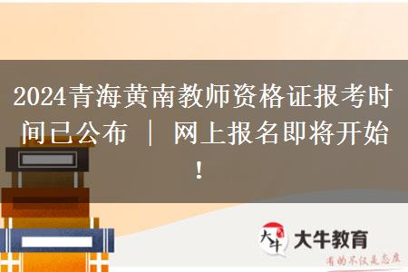 2024青海黄南教师资格证报考时间已公布 | 网上报名即将开始！