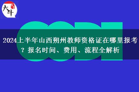 2024上半年山西朔州教师资格证在哪里报考？报名时间、费用、流程全解析