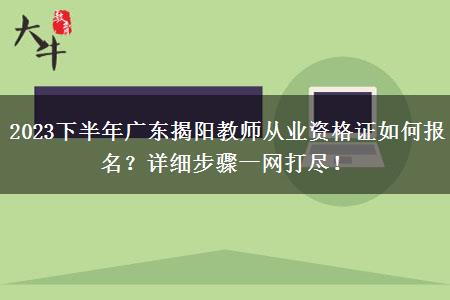 2023下半年广东揭阳教师从业资格证如何报名？详细步骤一网打尽！