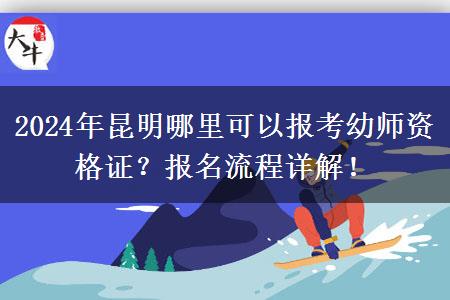 2024年昆明哪里可以报考幼师资格证？报名流程详解！