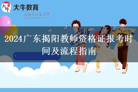 2024广东揭阳教师资格证报考时间及流程指南