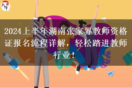 2024上半年湖南张家界教师资格证报名流程详解，轻松踏进教师行业！