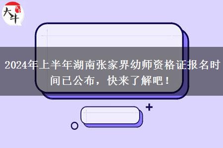 2024年上半年湖南张家界幼师资格证报名时间已公布，快来了解吧！