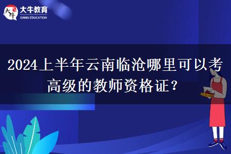 2024上半年云南临沧哪里可以考高级的教师资格证？