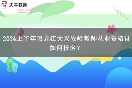 2024上半年黑龙江大兴安岭教师从业资格证如何报名？