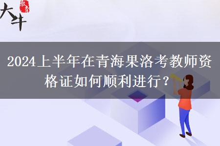 2024上半年在青海果洛考教师资格证如何顺利进行？