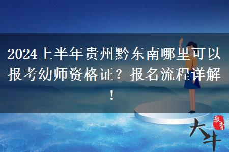 2024上半年贵州黔东南哪里可以报考幼师资格证？报名流程详解！