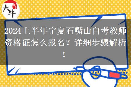 2024上半年宁夏石嘴山自考教师资格证怎么报名？详细步骤解析！