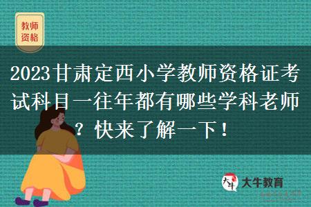 2023甘肃定西小学教师资格证考试科目一往年都有哪些学科老师？快来了解一下！