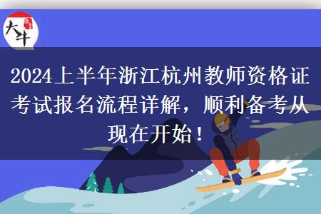 2024上半年浙江杭州教师资格证考试报名流程详解，顺利备考从现在开始！