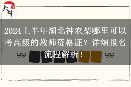 2024上半年湖北神农架哪里可以考高级的教师资格证？详细报名流程解析！