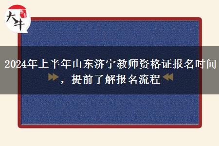 2024年上半年山东济宁教师资格证报名时间，提前了解报名流程