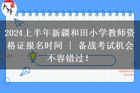 2024上半年新疆和田小学教师资格证报名时间 | 备战考试机会不容错过！