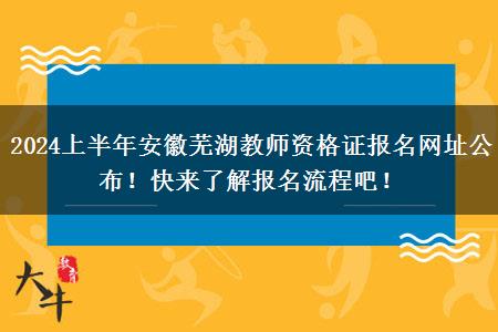 2024上半年安徽芜湖教师资格证报名网址公布！快来了解报名流程吧！