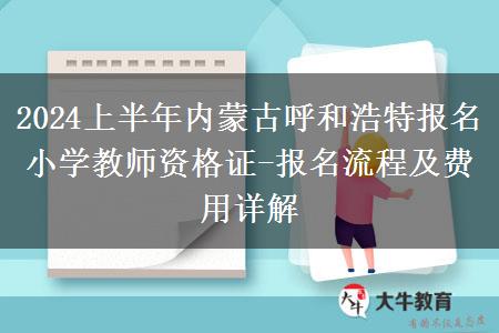 2024上半年内蒙古呼和浩特报名小学教师资格证-报名流程及费用详解