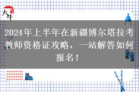 2024年上半年在新疆博尔塔拉考教师资格证攻略，一站解答如何报名！