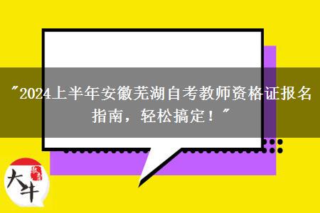 "2024上半年安徽芜湖自考教师资格证报名指南，轻松搞定！"