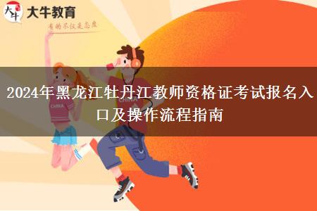 2024年黑龙江牡丹江教师资格证考试报名入口及操作流程指南