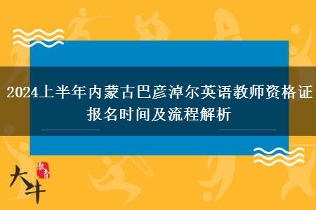 2024上半年内蒙古巴彦淖尔英语教师资格证报名时间及流程解析