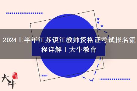 2024上半年江苏镇江教师资格证考试报名流程详解｜大牛教育