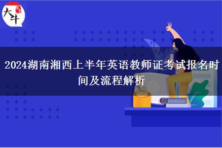 2024湖南湘西上半年英语教师证考试报名时间及流程解析