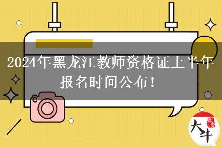 2024年黑龙江教师资格证上半年报名时间公布！