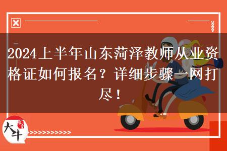 2024上半年山东菏泽教师从业资格证如何报名？详细步骤一网打尽！