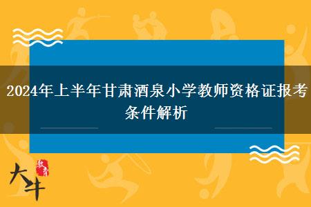 2024年上半年甘肃酒泉小学教师资格证报考条件解析