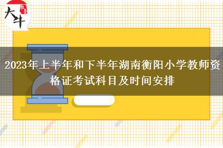 2023年上半年和下半年湖南衡阳小学教师资格证考试科目及时间安排