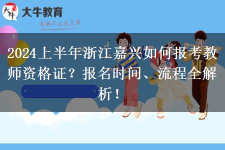 2024上半年浙江嘉兴如何报考教师资格证？报名时间、流程全解析！