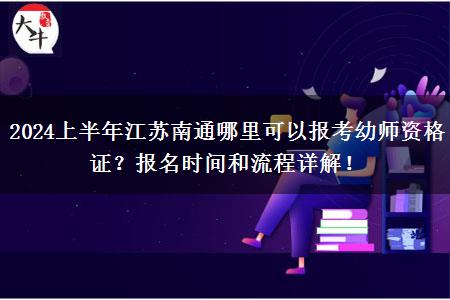 2024上半年江苏南通哪里可以报考幼师资格证？报名时间和流程详解！