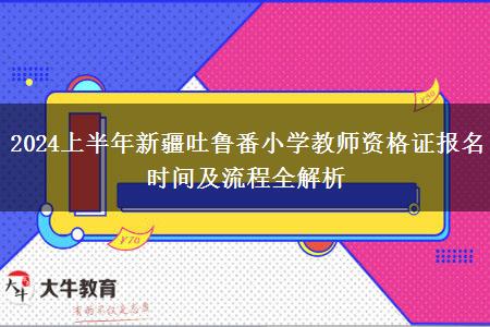 2024上半年新疆吐鲁番小学教师资格证报名时间及流程全解析