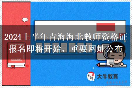 2024上半年青海海北教师资格证报名即将开始，重要网址公布