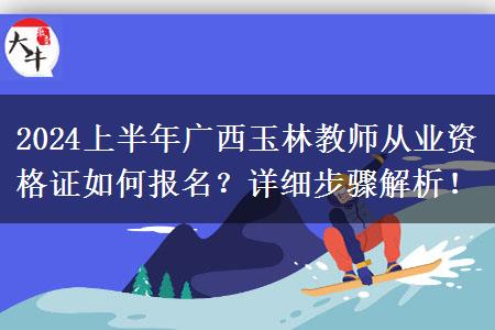 2024上半年广西玉林教师从业资格证如何报名？详细步骤解析！