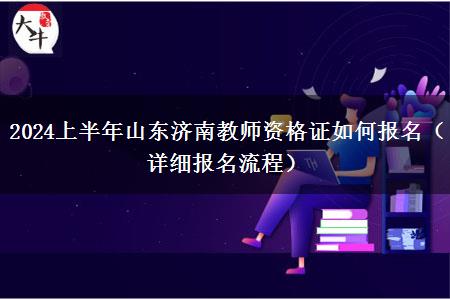 2024上半年山东济南教师资格证如何报名（详细报名流程）